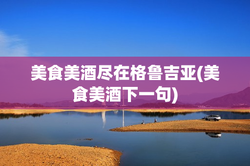 美食美酒尽在格鲁吉亚(美食美酒下一句)