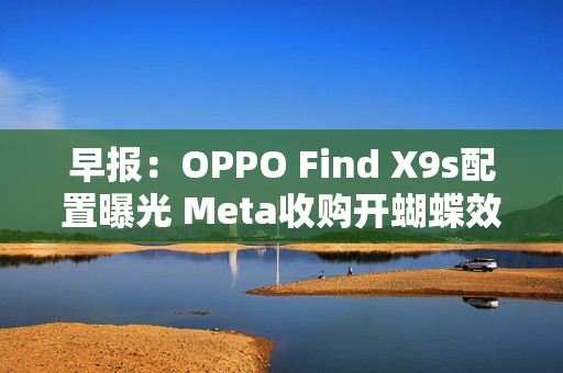 早报：OPPO Find X9s配置曝光 Meta收购开蝴蝶效应