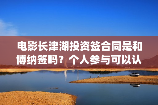 电影长津湖投资签合同是和博纳签吗？个人参与可以认购几份？(电影长津湖 投资)