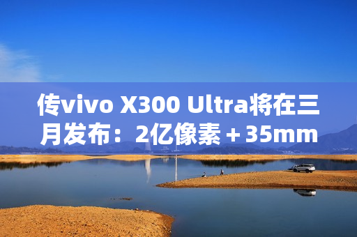 传vivo X300 Ultra将在三月发布：2亿像素＋35mm主摄