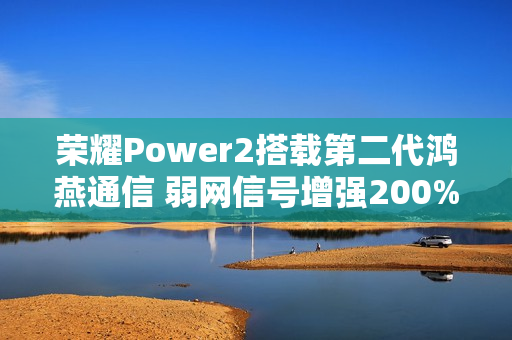 荣耀Power2搭载第二代鸿燕通信 弱网信号增强200%