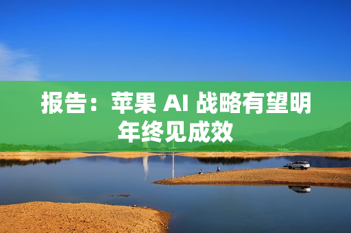 报告：苹果 AI 战略有望明年终见成效