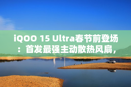 iQOO 15 Ultra春节前登场：首发最强主动散热风扇，性能比肩2nm旗舰