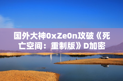 国外大神0xZe0n攻破《死亡空间：重制版》D加密