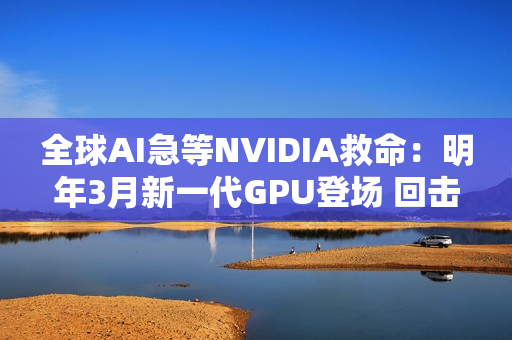 全球AI急等NVIDIA救命：明年3月新一代GPU登场 回击AI泡沫