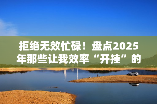 拒绝无效忙碌！盘点2025年那些让我效率“开挂”的鸿蒙应用！