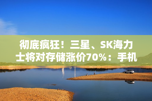 彻底疯狂！三星、SK海力士将对存储涨价70%：手机、PC等被逼要提价