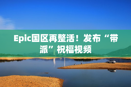 Epic国区再整活！发布“带派”祝福视频