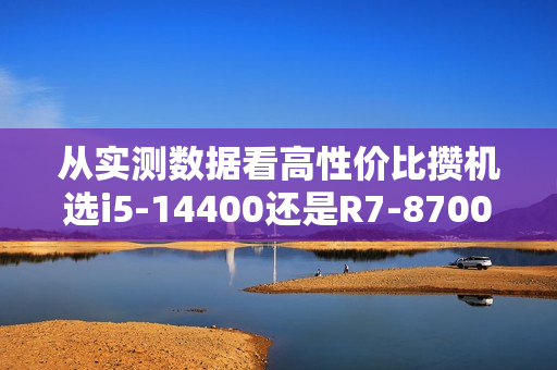 从实测数据看高性价比攒机选i5-14400还是R7-8700G