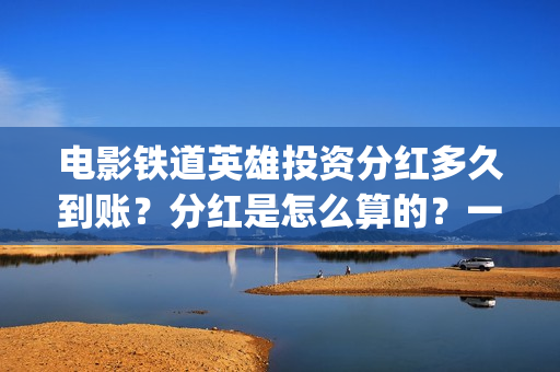 电影铁道英雄投资分红多久到账？分红是怎么算的？一次性结算吗？(铁道英雄电影预告)