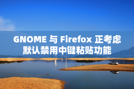 GNOME 与 Firefox 正考虑默认禁用中键粘贴功能