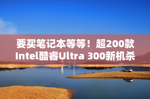 要买笔记本等等！超200款Intel酷睿Ultra 300新机杀到：本月正式开售