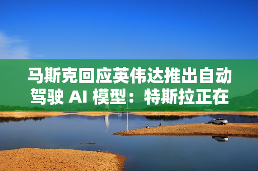 马斯克回应英伟达推出自动驾驶 AI 模型：特斯拉正在做，达到 99% 很容易
