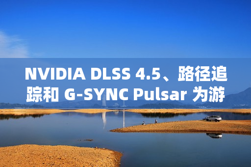 NVIDIA DLSS 4.5、路径追踪和 G-SYNC Pulsar 为游戏体验注入强劲动力 显著提升性能与视觉效果