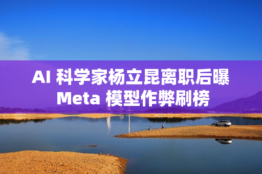 AI 科学家杨立昆离职后曝 Meta 模型作弊刷榜