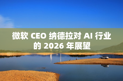 微软 CEO 纳德拉对 AI 行业的 2026 年展望