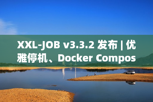 XXL-JOB v3.3.2 发布 | 优雅停机、Docker Compose、健壮性增强