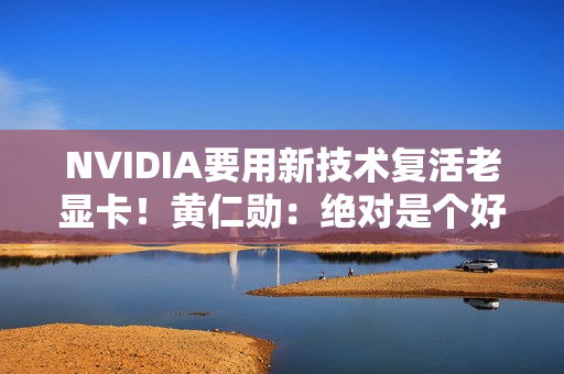 NVIDIA要用新技术复活老显卡！黄仁勋：绝对是个好主意 很复杂但可以实现