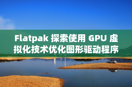 Flatpak 探索使用 GPU 虚拟化技术优化图形驱动程序