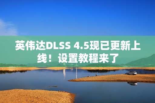 英伟达DLSS 4.5现已更新上线！设置教程来了