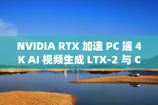 NVIDIA RTX 加速 PC 端 4K AI 视频生成 LTX-2 与 ComfyUI全面升级