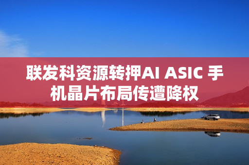 联发科资源转押AI ASIC 手机晶片布局传遭降权