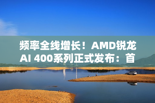 频率全线增长！AMD锐龙AI 400系列正式发布：首次迎来台式机版本