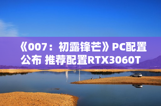《007：初露锋芒》PC配置公布 推荐配置RTX3060Ti