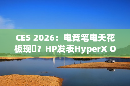 CES 2026：电竞笔电天花板现蹤？HP发表HyperX Omen Max 16