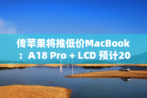传苹果将推低价MacBook：A18 Pro + LCD 预计2026年上半年上市