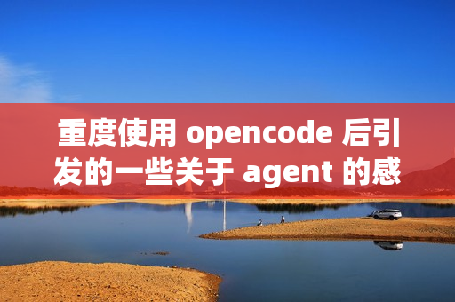 重度使用 opencode 后引发的一些关于 agent 的感想
