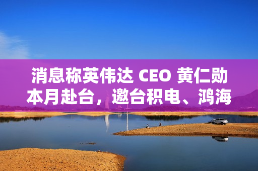 消息称英伟达 CEO 黄仁勋本月赴台，邀台积电、鸿海等参加“兆元宴”