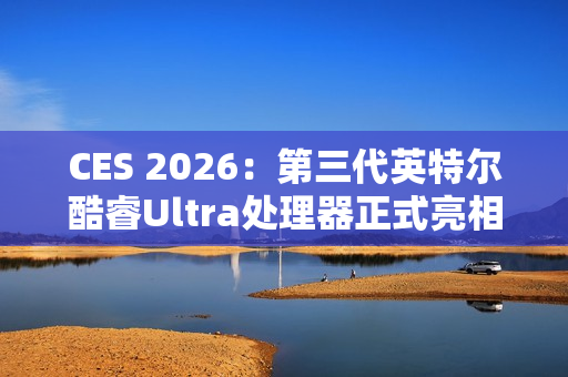 CES 2026：第三代英特尔酷睿Ultra处理器正式亮相，率先采用Intel 18A制程