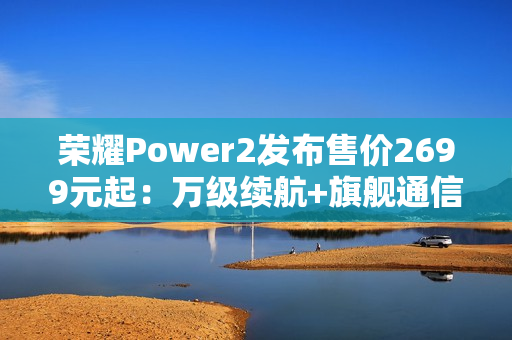 荣耀Power2发布售价2699元起：万级续航+旗舰通信，打造2026户外轻旗舰