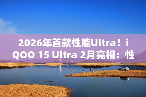 2026年首款性能Ultra！iQOO 15 Ultra 2月亮相：性能无敌