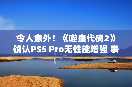 令人意外！《噬血代码2》确认PS5 Pro无性能增强 表现与PS5相同