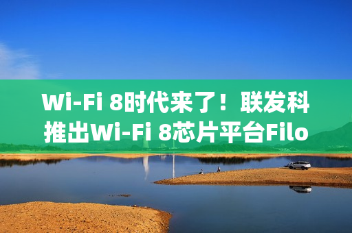 Wi-Fi 8时代来了！联发科推出Wi-Fi 8芯片平台Filogic 8000系列