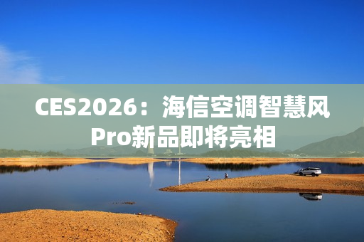 CES2026：海信空调智慧风Pro新品即将亮相