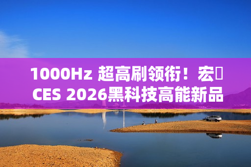 1000Hz 超高刷领衔！宏碁 CES 2026黑科技高能新品全面出击！