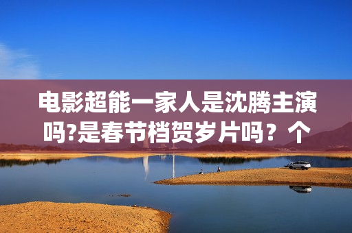 电影超能一家人是沈腾主演吗?是春节档贺岁片吗？个人投资可以参与？(电影超能一家人的在线观看)