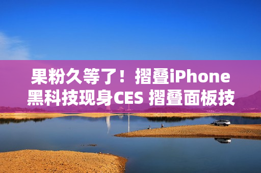 果粉久等了！摺叠iPhone黑科技现身CES 摺叠面板技术首曝「零摺痕」视觉