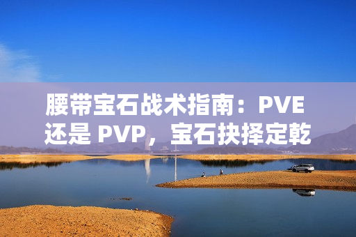 腰带宝石战术指南：PVE 还是 PVP，宝石抉择定乾坤