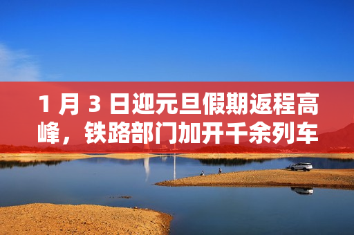 1 月 3 日迎元旦假期返程高峰，铁路部门加开千余列车