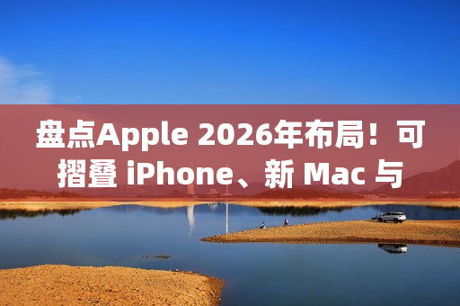 盘点Apple 2026年布局！可摺叠 iPhone、新 Mac 与 AI 服务成焦点
