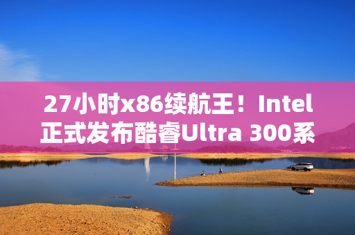 27小时x86续航王！Intel正式发布酷睿Ultra 300系列CPU：游戏性能提升77%