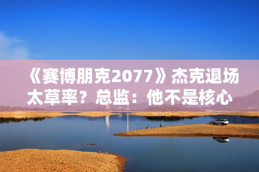 《赛博朋克2077》杰克退场太草率？总监：他不是核心角色！