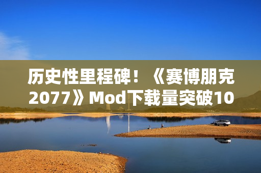 历史性里程碑！《赛博朋克2077》Mod下载量突破10亿次