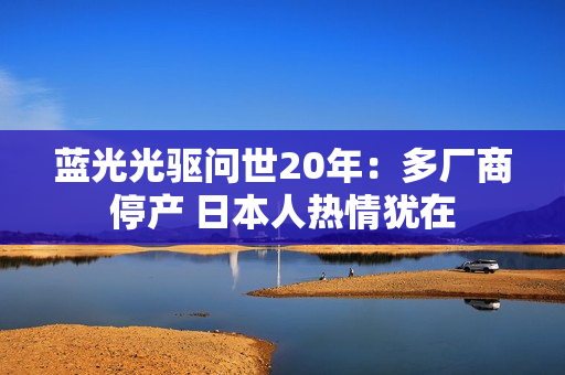 蓝光光驱问世20年：多厂商停产 日本人热情犹在