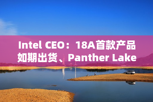 Intel CEO：18A首款产品如期出货、Panther Lake将开启新时代！