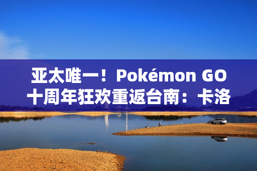 亚太唯一！Pokémon GO十周年狂欢重返台南：卡洛斯实体活动与超级之夜亮相